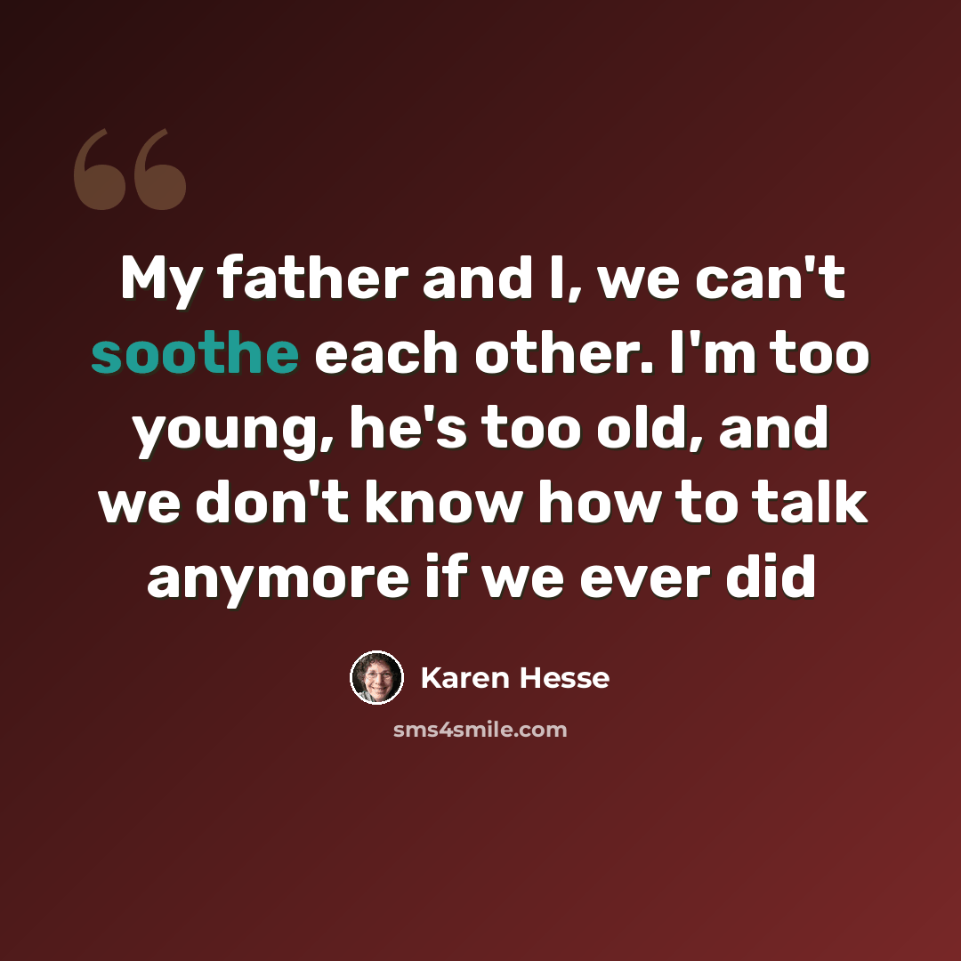 “My father and I, we can't soothe each other. I'm too young, he's too old, and we don't know how to talk anymore if we ever did” quote by Karen Hesse