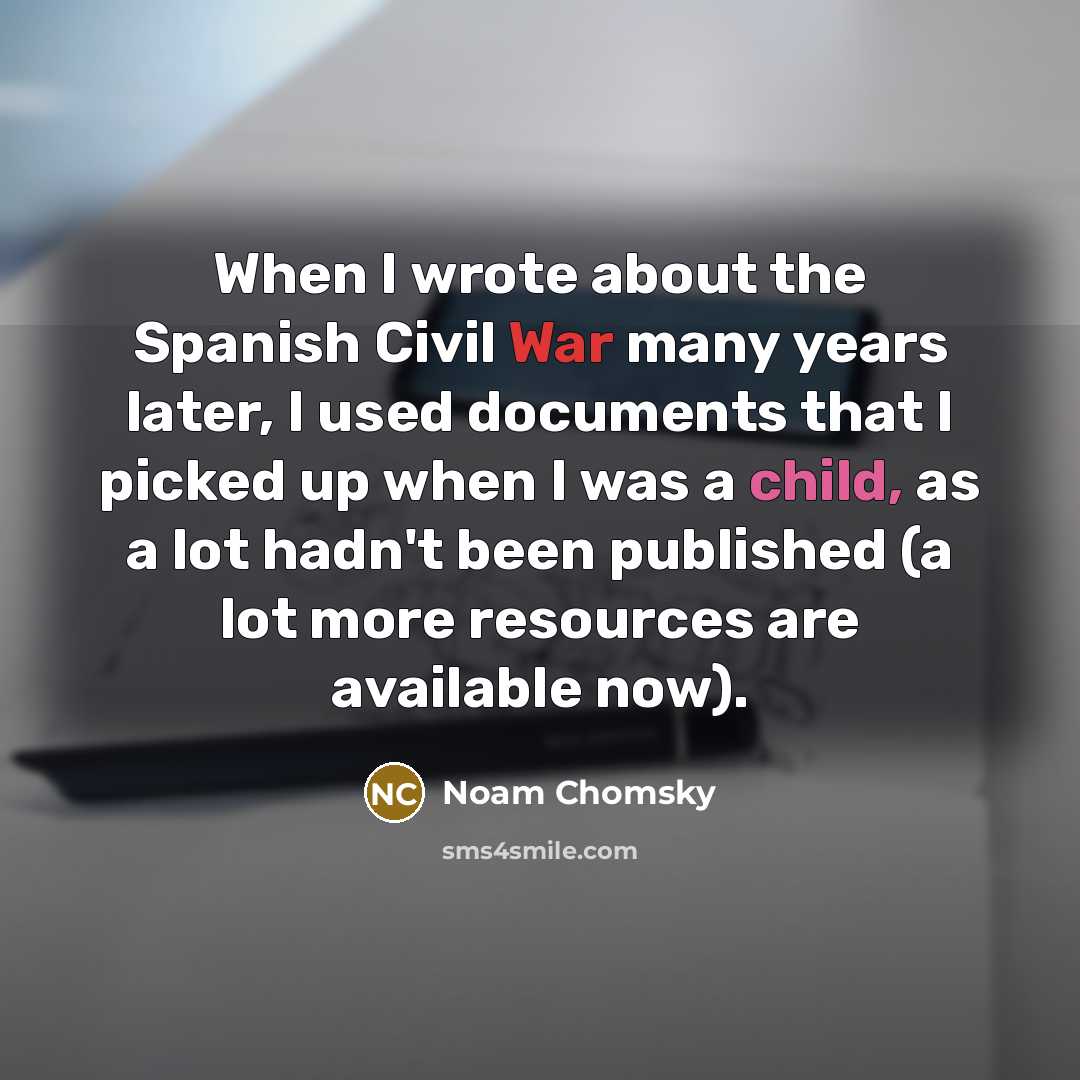 “When I wrote about the Spanish Civil War many years later, I used documents that I picked up when I was a child, as a lot hadn't been published (a lot more resources are available now).” quote by Noam Chomsky