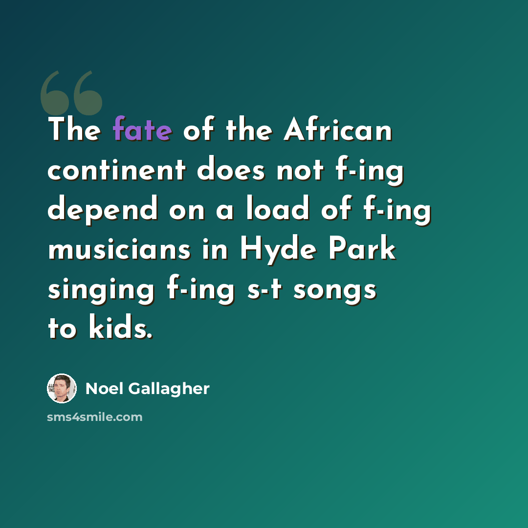 “The fate of the African continent does not f-ing depend on a load of f-ing musicians in Hyde Park singing f-ing s-t songs to kids.” quote by Noel Gallagher