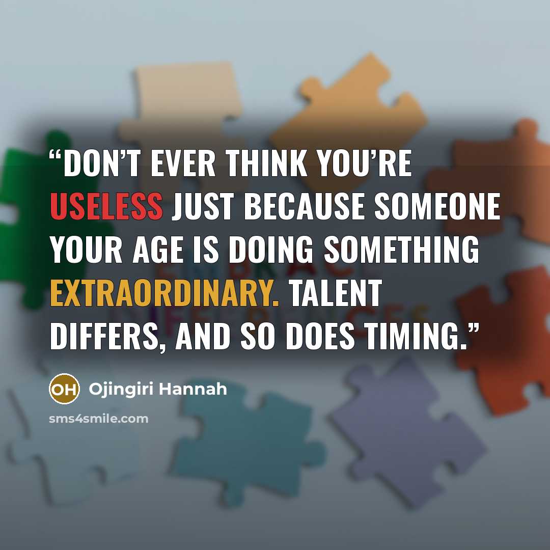 “Don’t ever think you’re useless just because someone your age is doing something extraordinary. Talent differs, and so does timing.” quote by Ojingiri Hannah