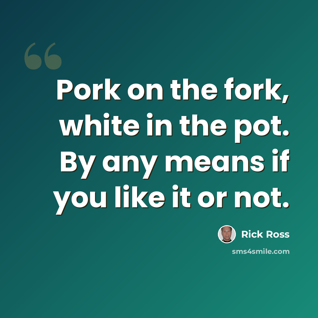 “Pork on the fork, white in the pot. By any means if you like it or not.” quote by Rick Ross