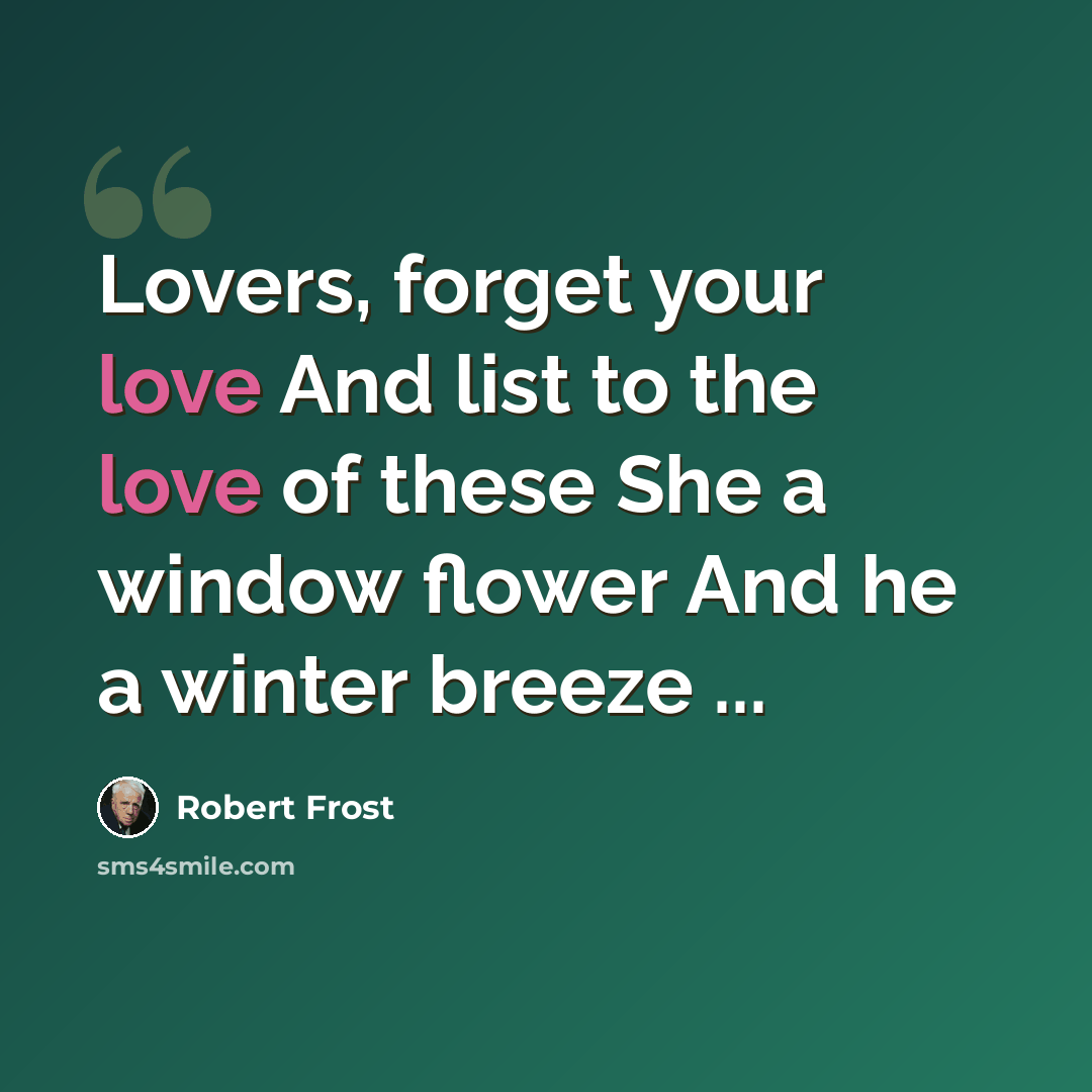 “Lovers, forget your love And list to the love of these She a window flower And he a winter breeze ...” quote by Robert Frost
