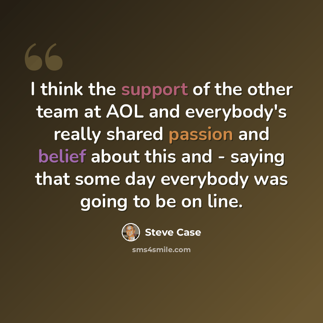 “I think the support of the other team at AOL and everybody's really shared passion and belief about this and - saying that some day everybody was going to be on line.” quote by Steve Case