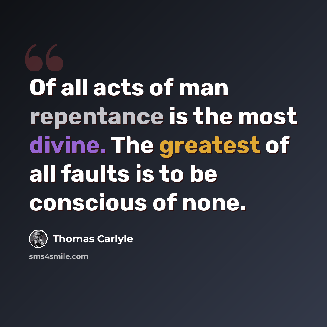 “Of all acts of man repentance is the most divine. The greatest of all faults is to be conscious of none.” quote by Thomas Carlyle