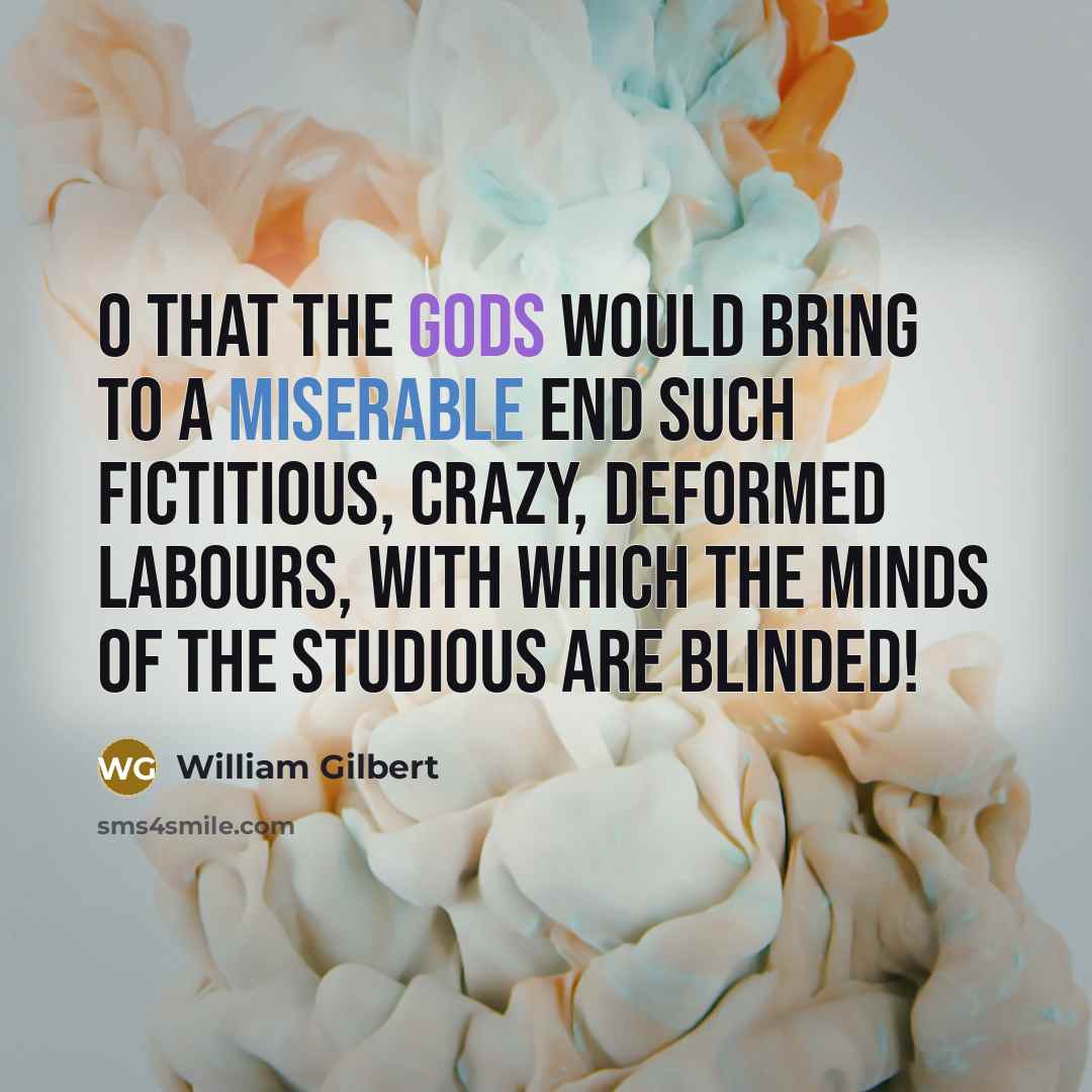 “O that the gods would bring to a miserable end such fictitious, crazy, deformed labours, with which the minds of the studious are blinded!” quote by William Gilbert