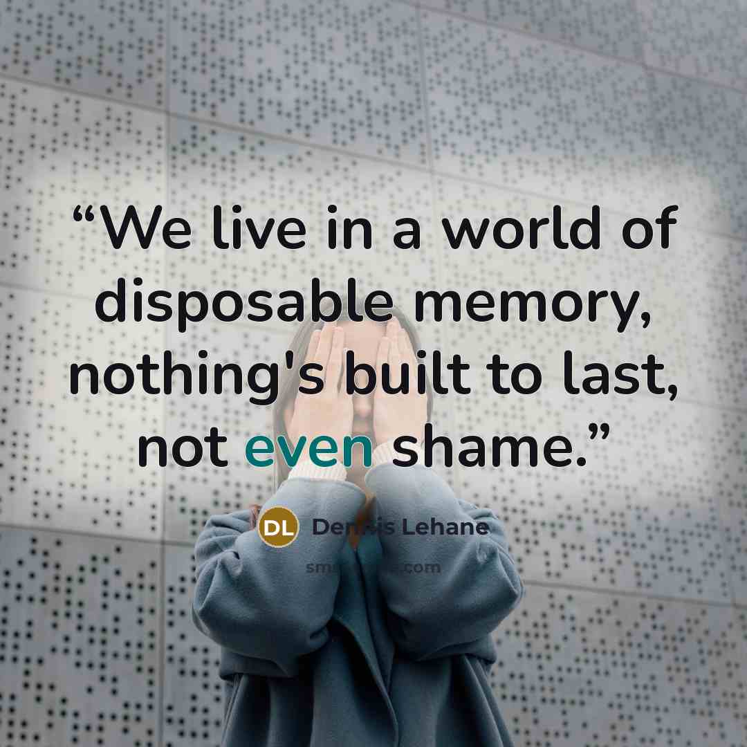 “We live in a world of disposable memory, nothing's built to last, not even shame.” quote by Dennis Lehane