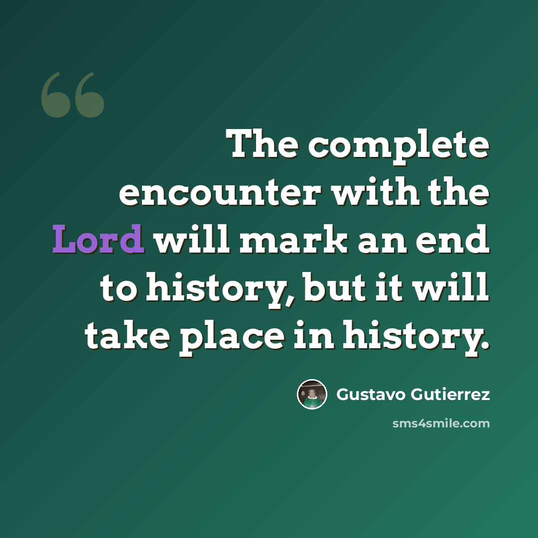 “The complete encounter with the Lord will mark an end to history, but it will take place in history.” quote by Gustavo Gutiérrez