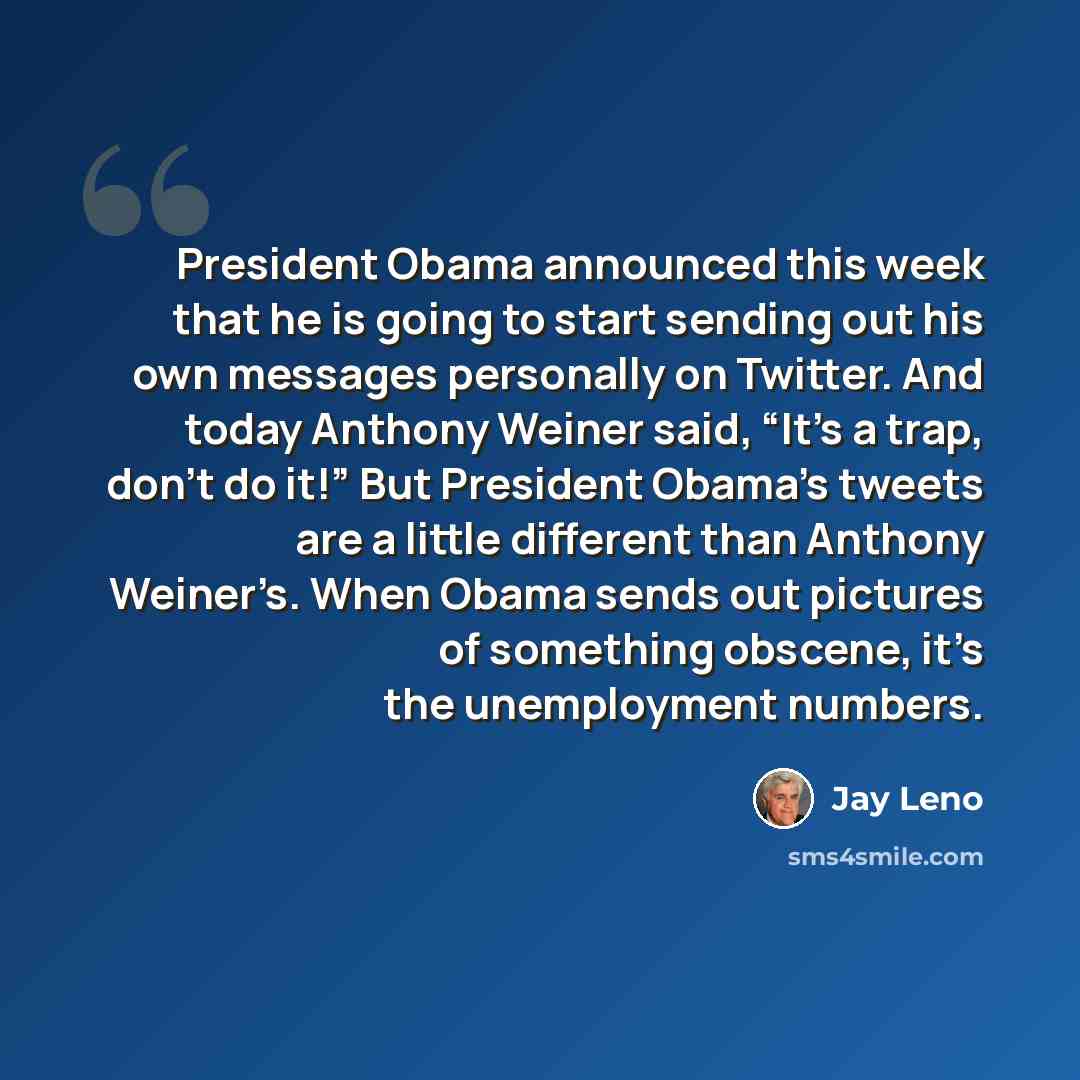 “President Obama announced this week that he is going to start sending out his own messages personally on Twitter. And today Anthony Weiner said, “It’s a trap, don’t do it!” But President Obama’s tweets are a little different than Anthony Weiner’s. When Obama sends out pictures of something…” quote by Jay Leno