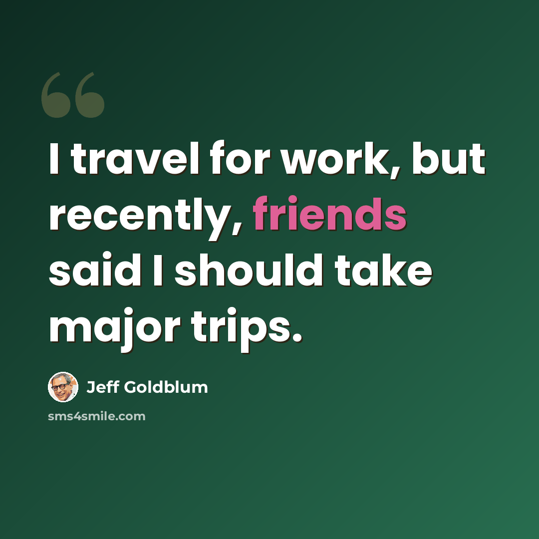 “I travel for work, but recently, friends said I should take major trips.” quote by Jeff Goldblum