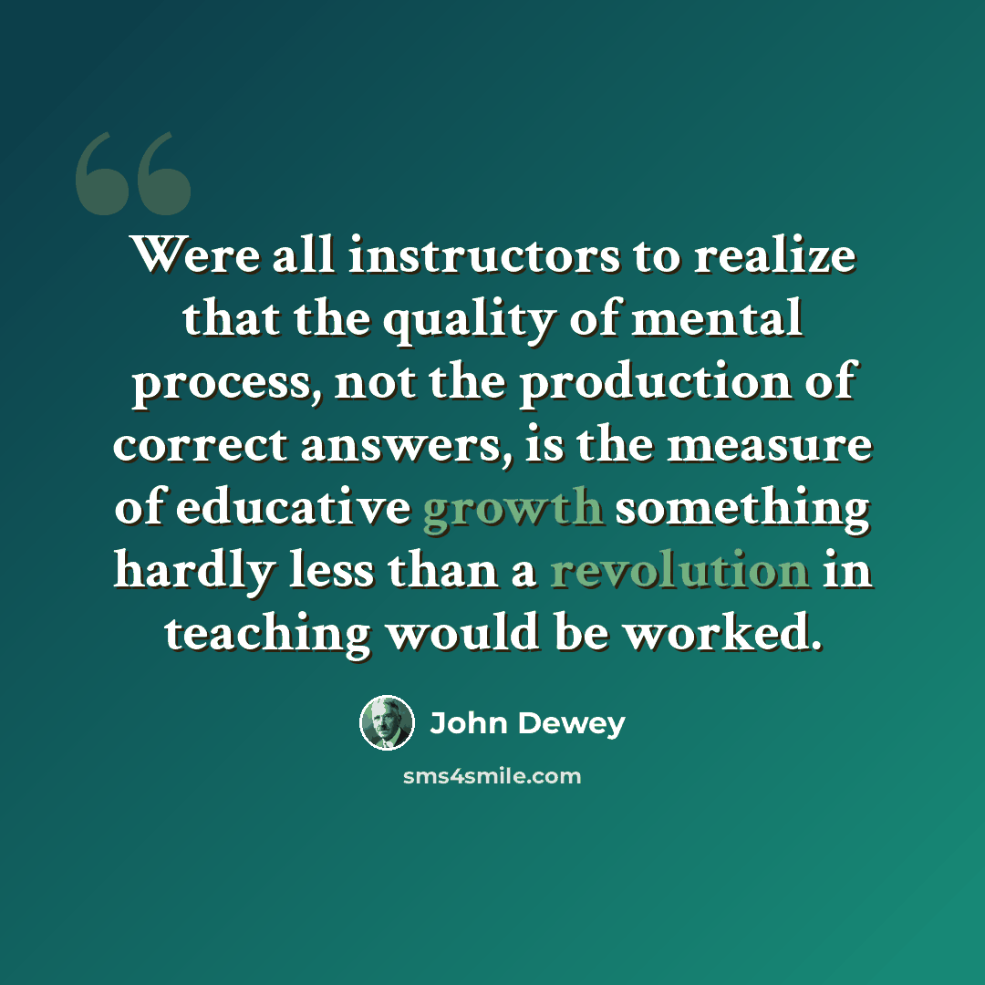 “Were all instructors to realize that the quality of mental process, not the production of correct answers, is the measure of educative growth something hardly less than a revolution in teaching would be worked.” quote by John Dewey