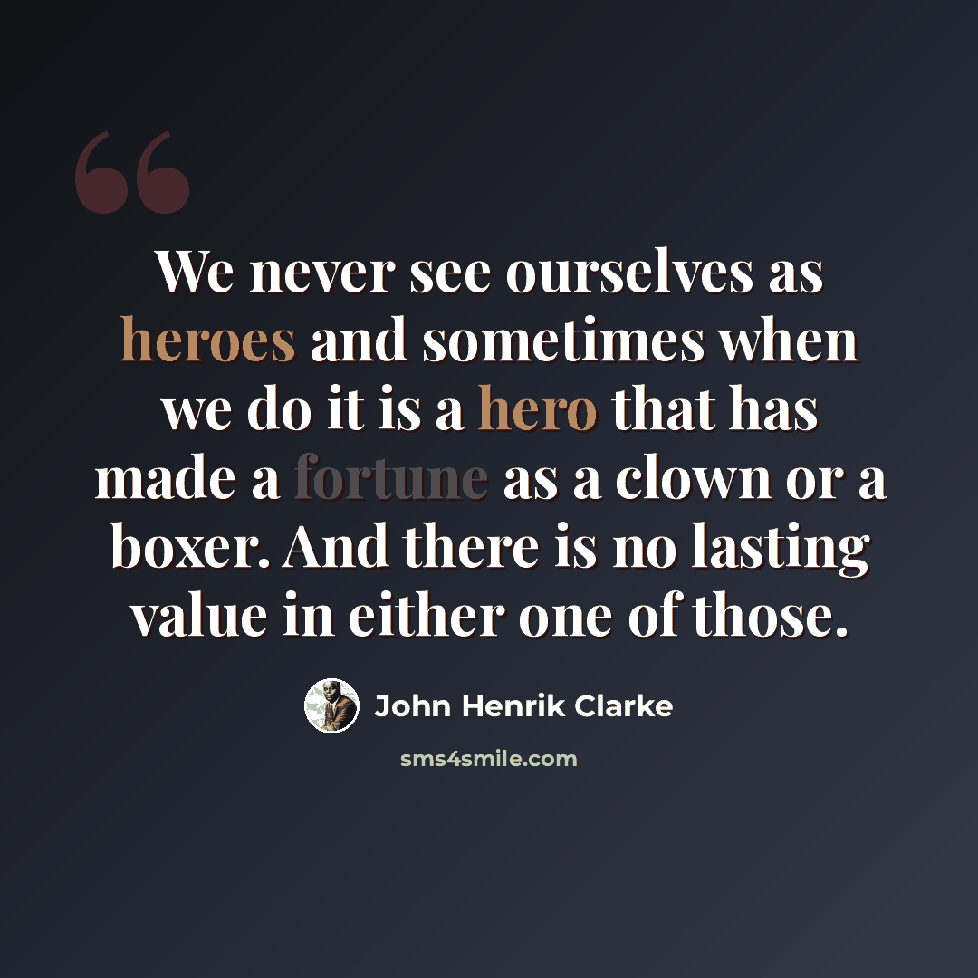 “We never see ourselves as heroes and sometimes when we do it is a hero that has made a fortune as a clown or a boxer. And there is no lasting value in either one of those.” quote by John Henrik Clarke