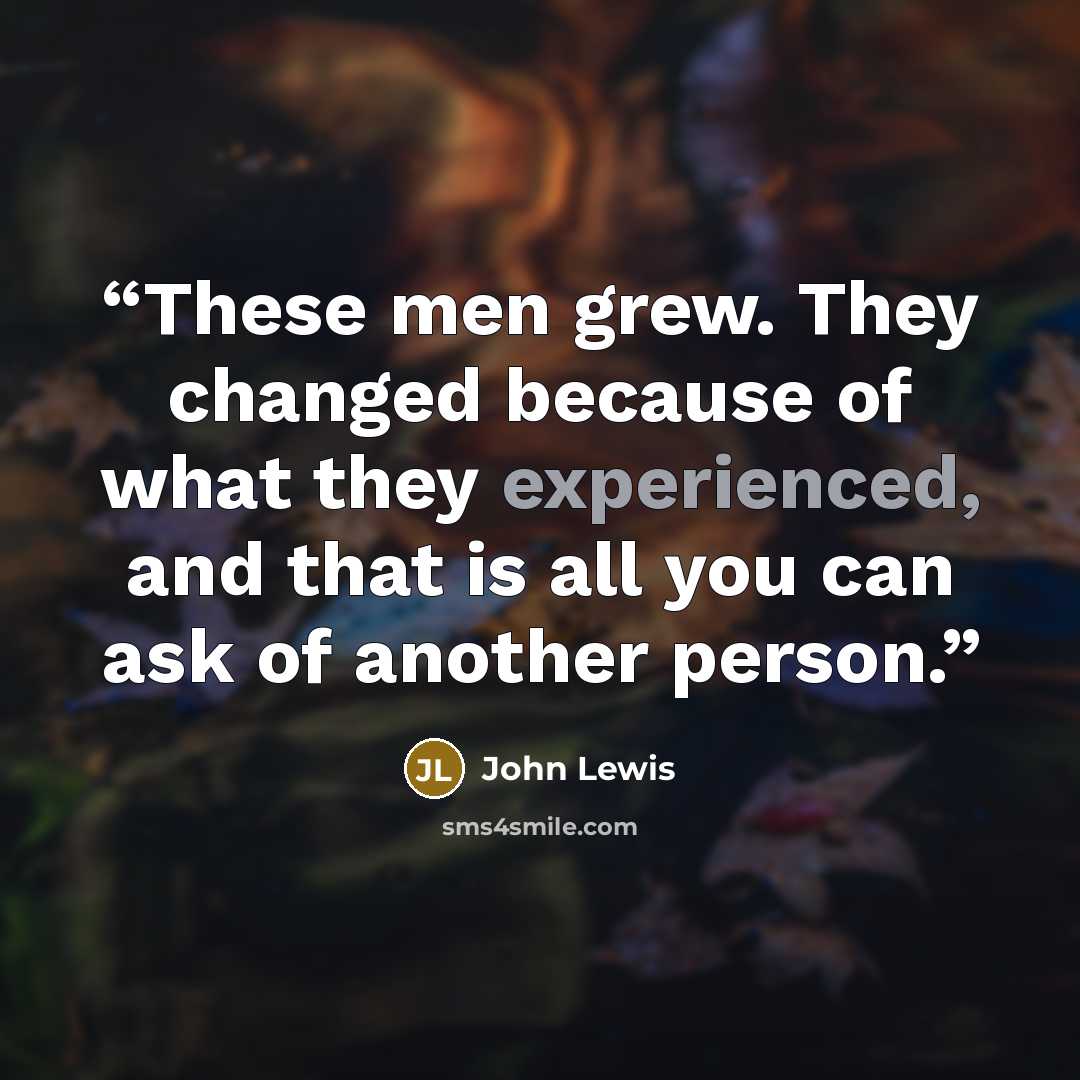 “These men grew. They changed because of what they experienced, and that is all you can ask of another person.” quote by John Lewis