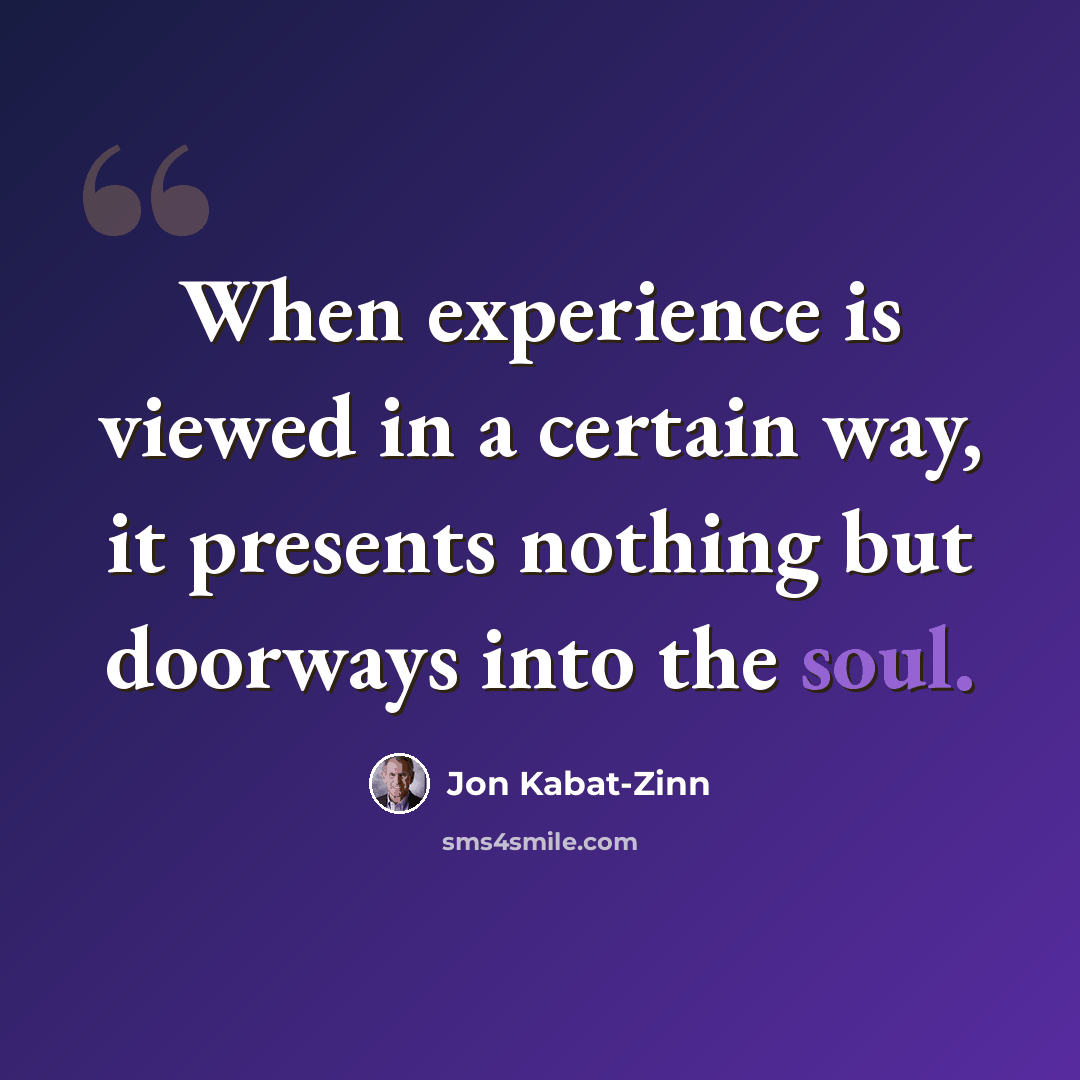 “When experience is viewed in a certain way, it presents nothing but doorways into the soul.” quote by Jon Kabat-Zinn