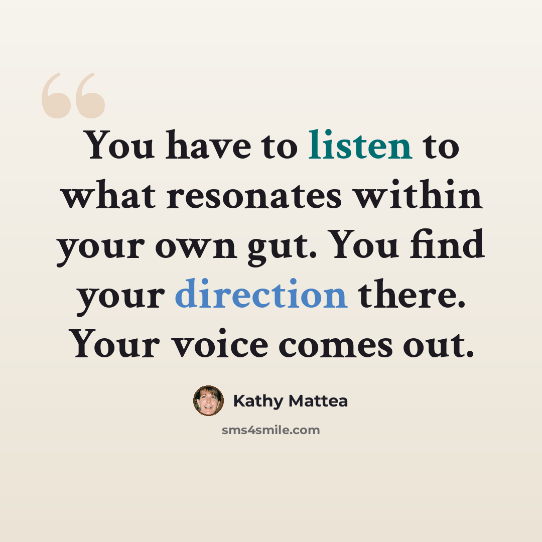 “You have to listen to what resonates within your own gut. You find your direction there. Your voice comes out.” quote by Kathy Mattea