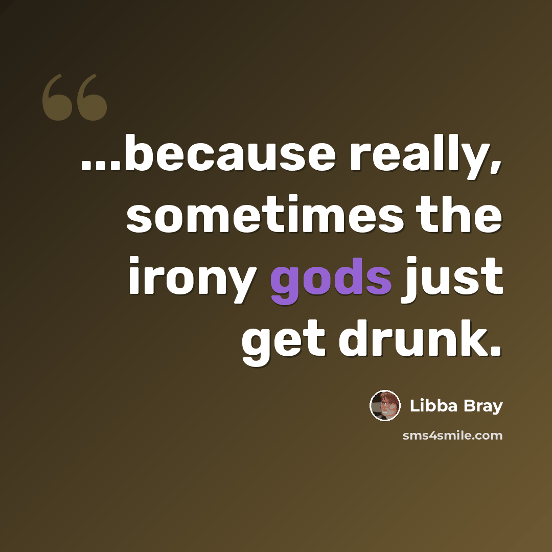 “...because really, sometimes the irony gods just get drunk.” quote by Libba Bray