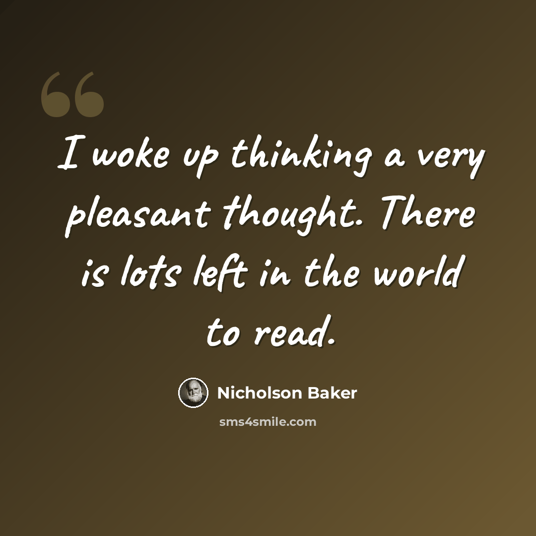 “I woke up thinking a very pleasant thought. There is lots left in the world to read.” quote by Nicholson Baker