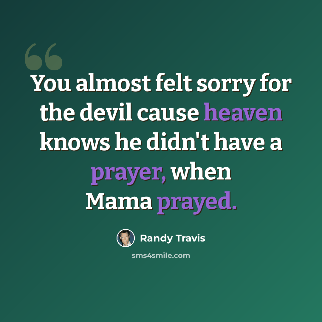 “You almost felt sorry for the devil cause heaven knows he didn't have a prayer, when Mama prayed.” quote by Randy Travis