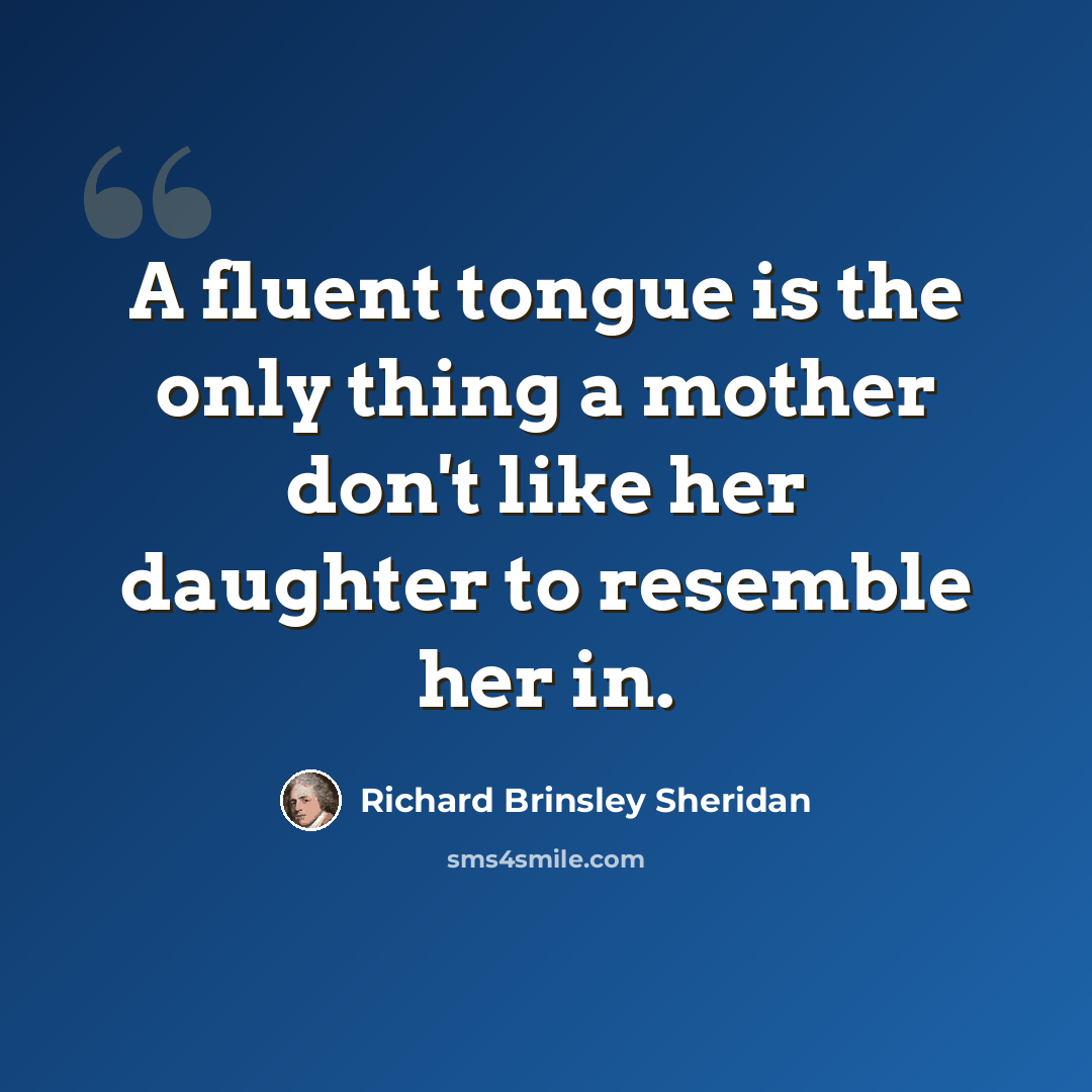 “A fluent tongue is the only thing a mother don't like her daughter to resemble her in.” quote by Richard Brinsley Sheridan