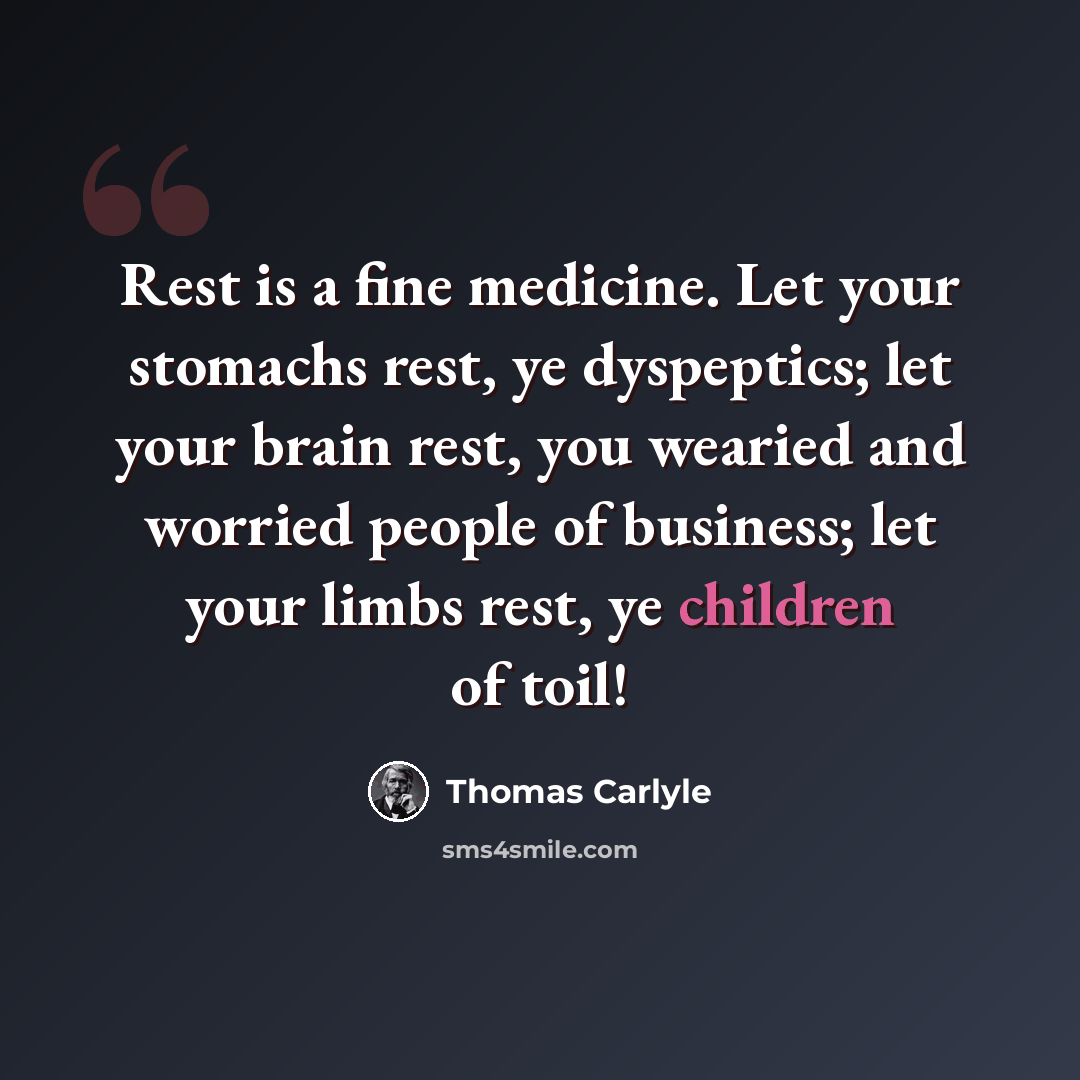 “Rest is a fine medicine. Let your stomachs rest, ye dyspeptics; let your brain rest, you wearied and worried people of business; let your limbs rest, ye children of toil!” quote by Thomas Carlyle