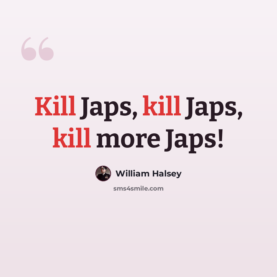“Kill Japs, kill Japs, kill more Japs!” quote by William Halsey