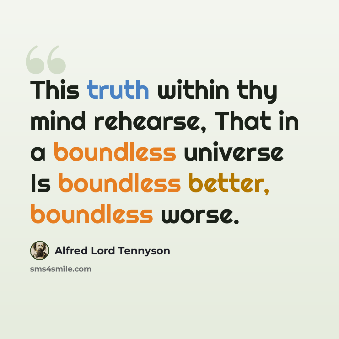 “This truth within thy mind rehearse, That in a boundless universe Is boundless better, boundless worse.” quote by Alfred Lord Tennyson