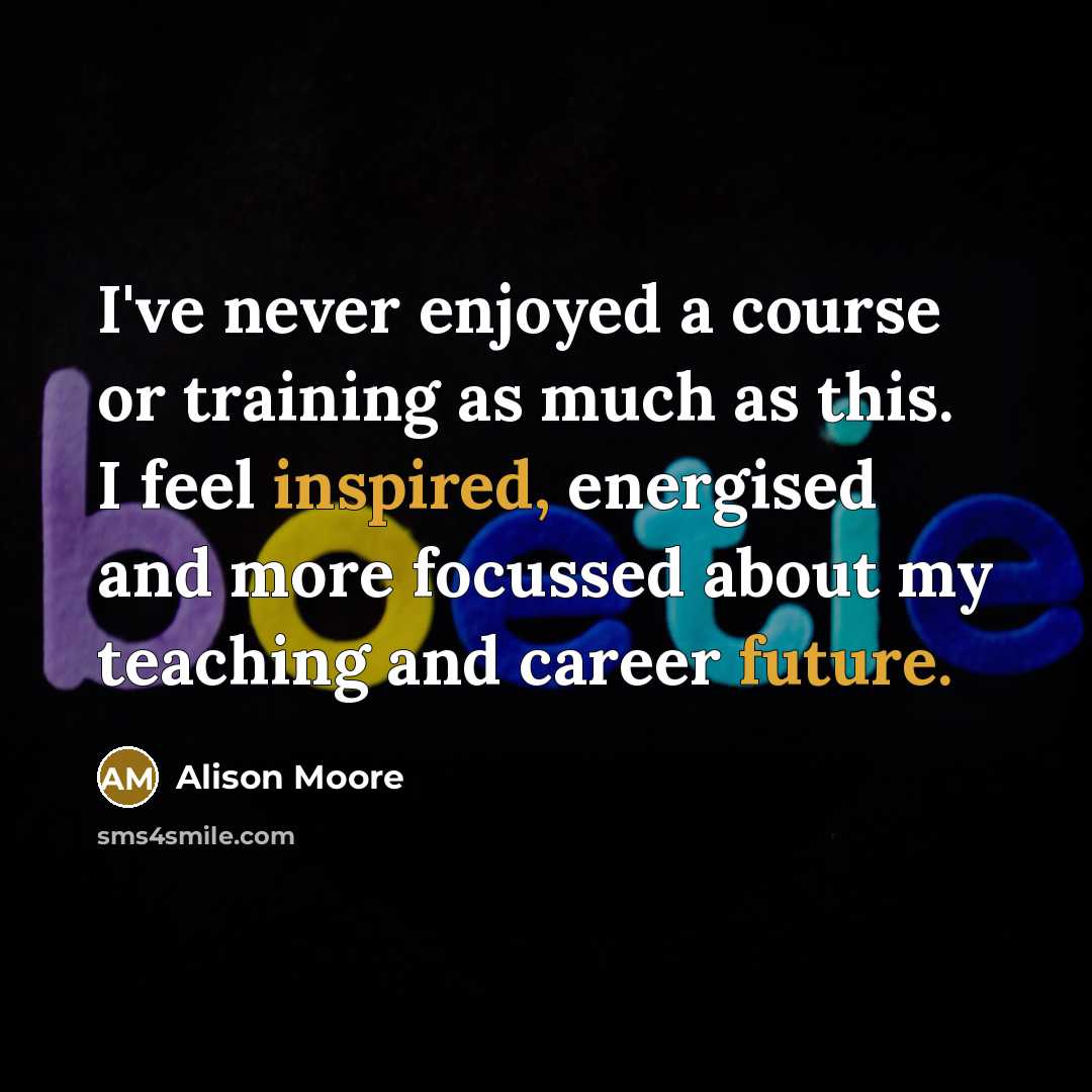 “I've never enjoyed a course or training as much as this. I feel inspired, energised and more focussed about my teaching and career future.” quote by Alison Moore