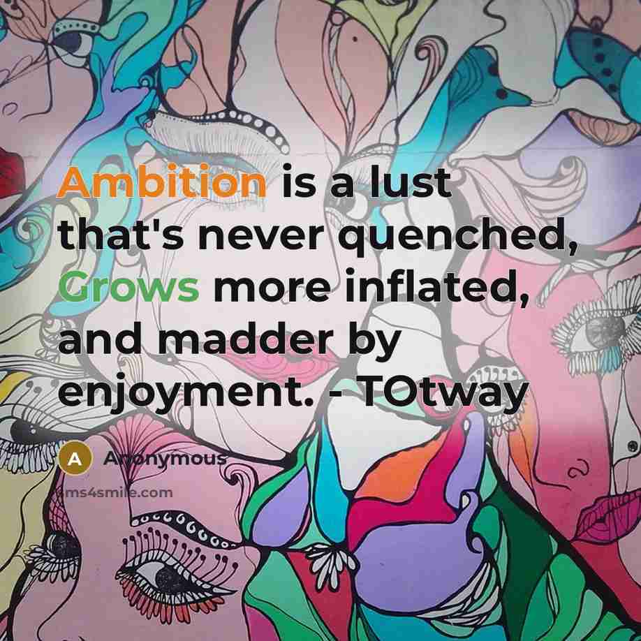 “Ambition is a lust that's never quenched, Grows more inflated, and madder by enjoyment. - TOtway” quote by Anonymous