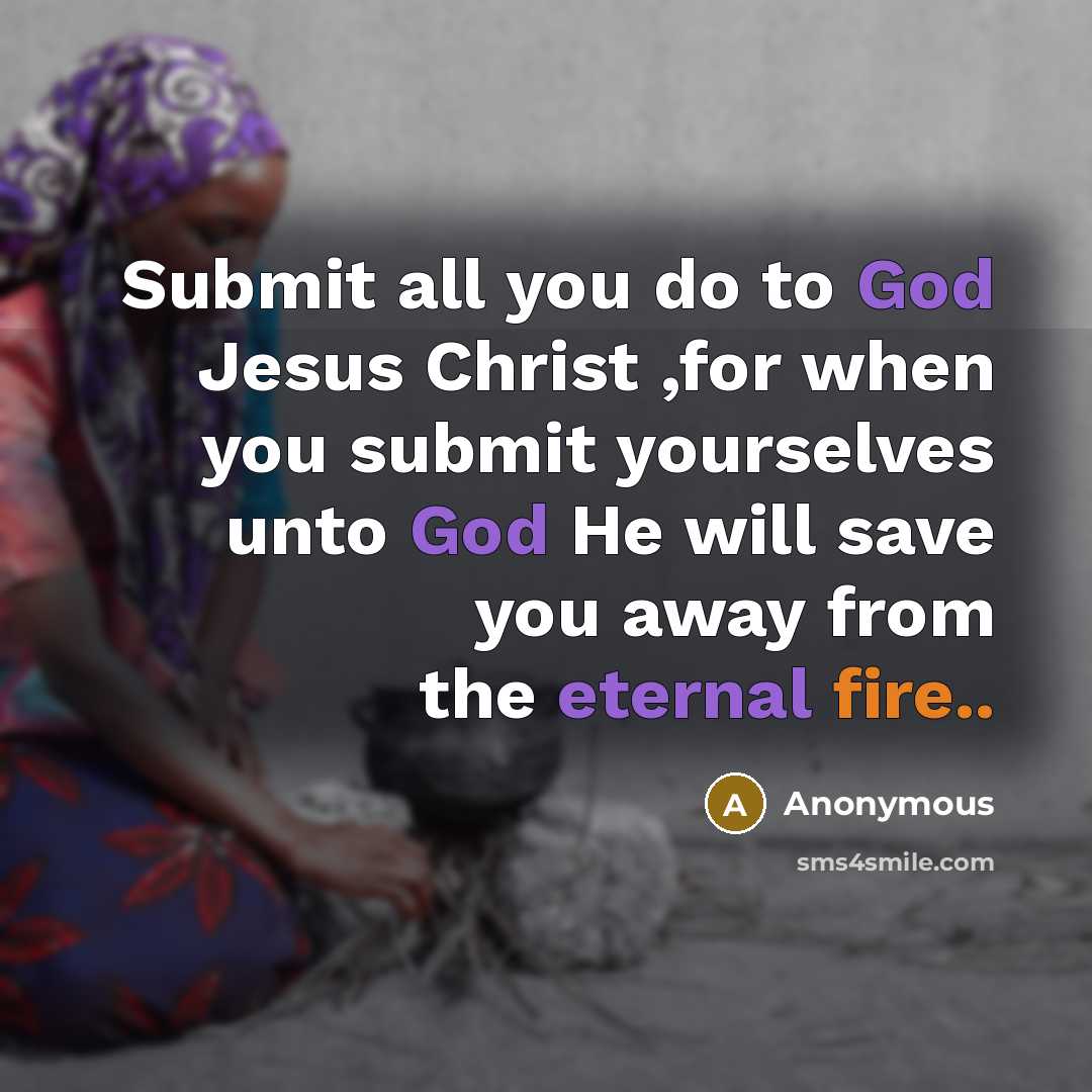 “Submit all you do to God Jesus Christ ,for when you submit yourselves unto God He will save you away from the eternal fire..” quote by Anonymous