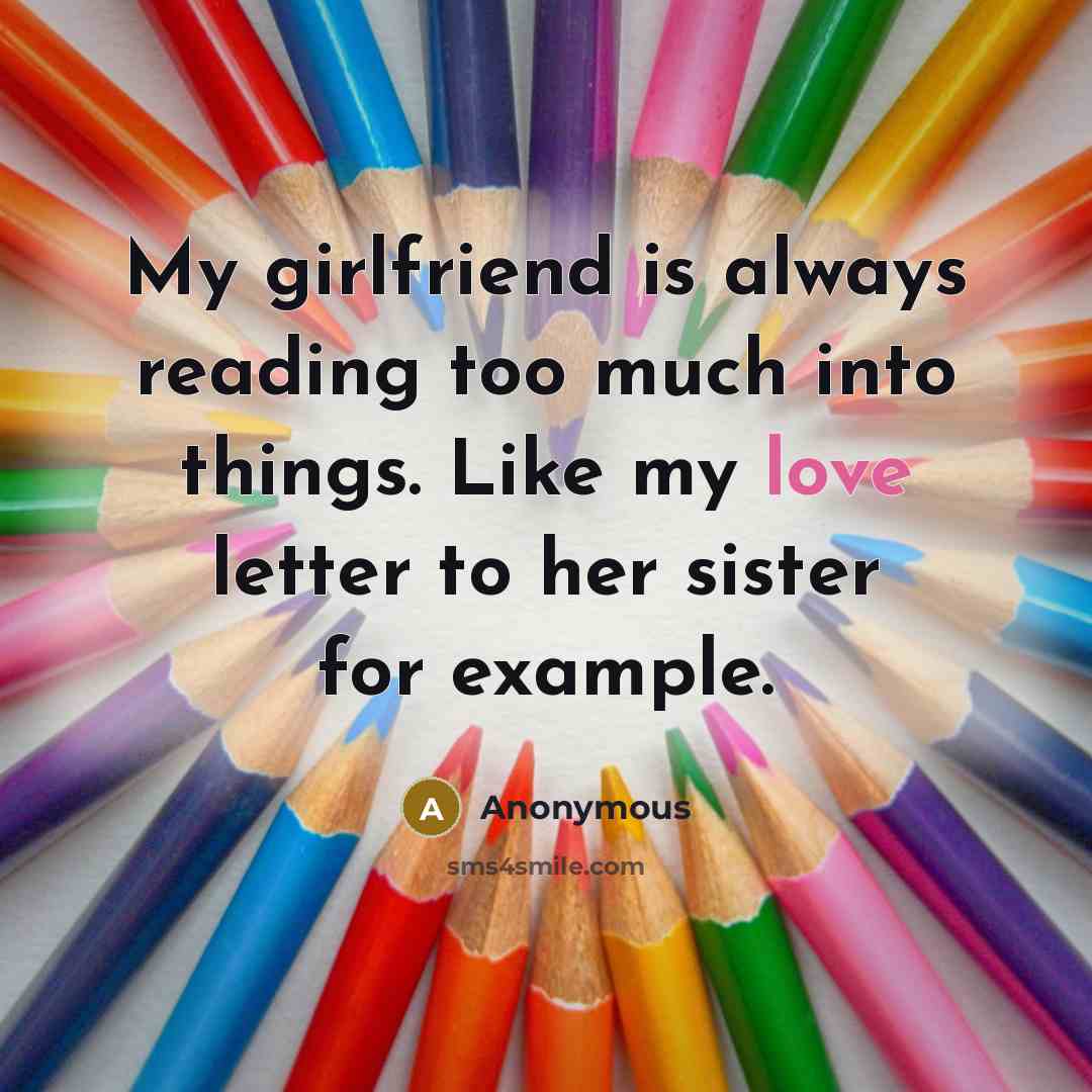 “My girlfriend is always reading too much into things. Like my love letter to her sister for example.” quote by Anonymous