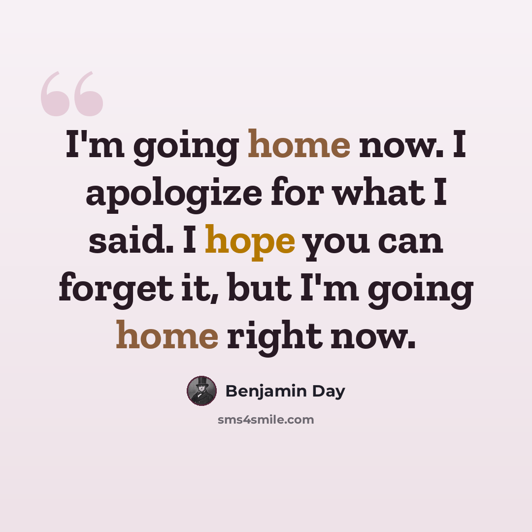 “I'm going home now. I apologize for what I said. I hope you can forget it, but I'm going home right now.” quote by Benjamin Day