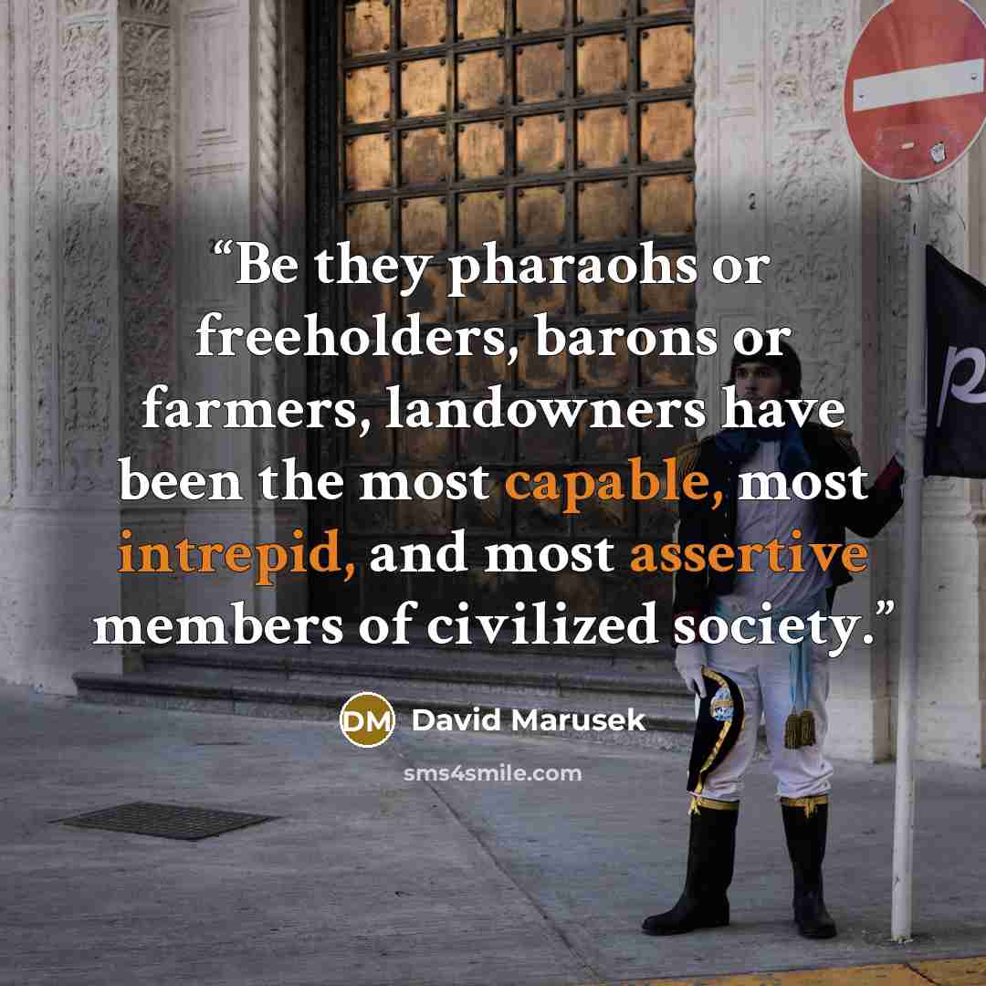 “Be they pharaohs or freeholders, barons or farmers, landowners have been the most capable, most intrepid, and most assertive members of civilized society.” quote by David Marusek