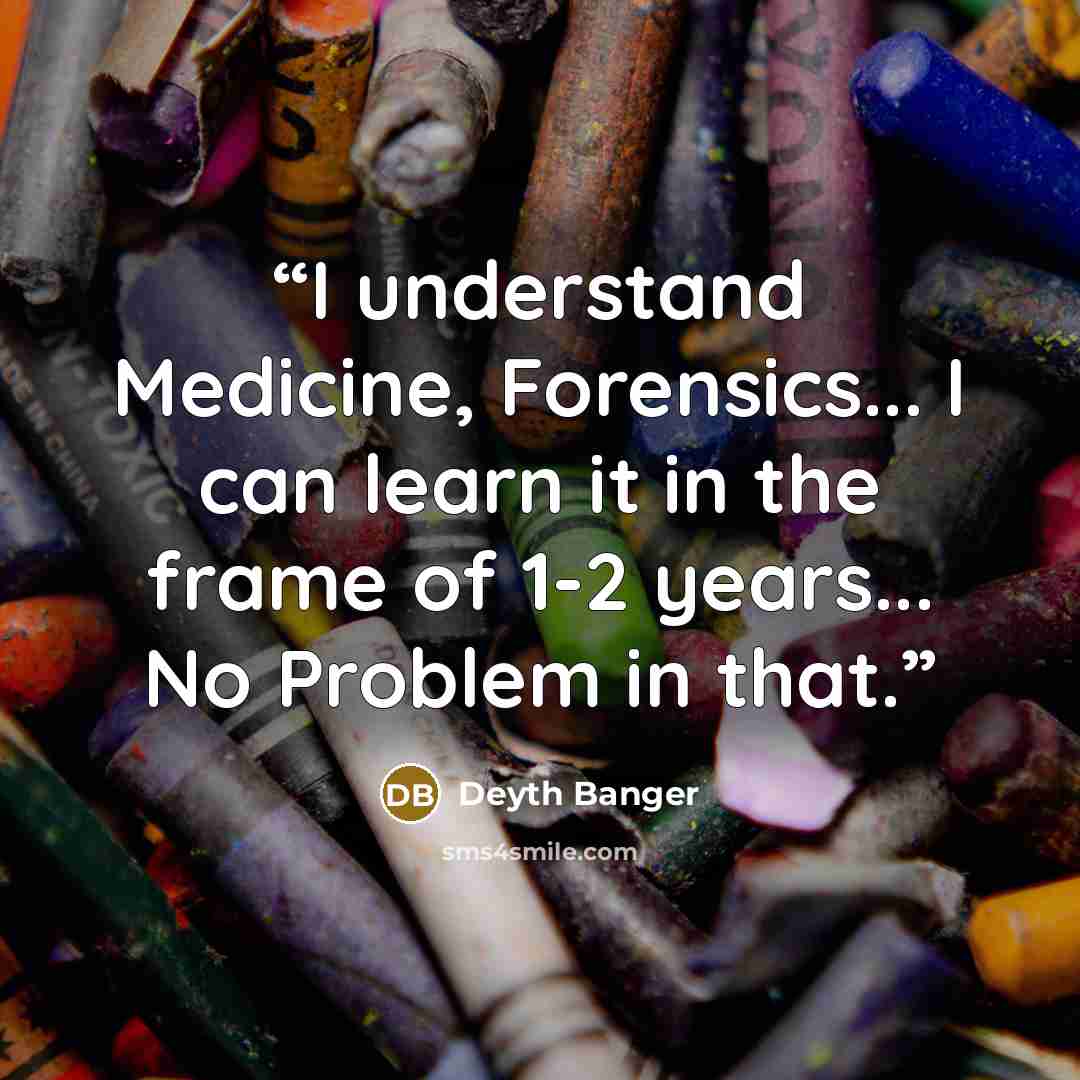 “I understand Medicine, Forensics... I can learn it in the frame of 1-2 years... No Problem in that.” quote by Deyth Banger