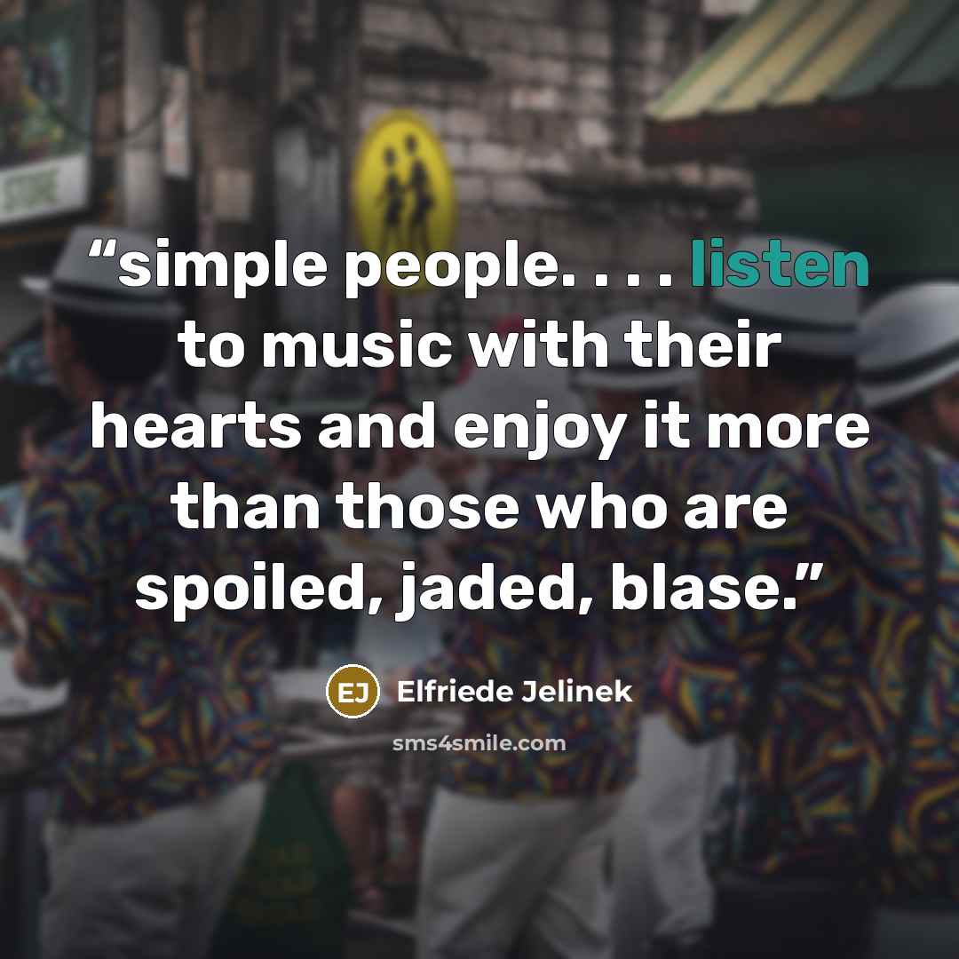 “simple people. . . . listen to music with their hearts and enjoy it more than those who are spoiled, jaded, blase.” quote by Elfriede Jelinek
