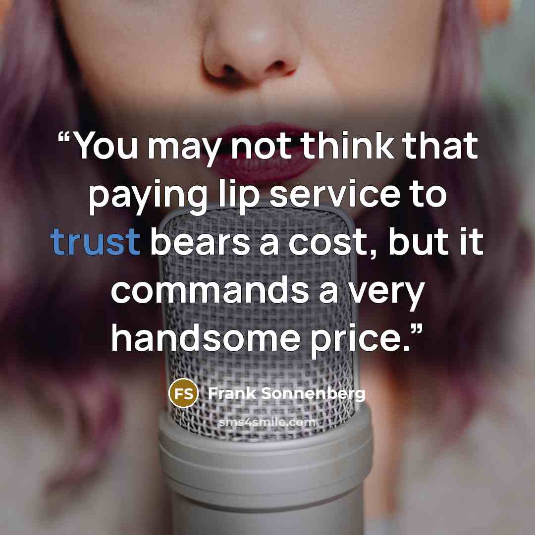 “You may not think that paying lip service to trust bears a cost, but it commands a very handsome price.” quote by Frank Sonnenberg