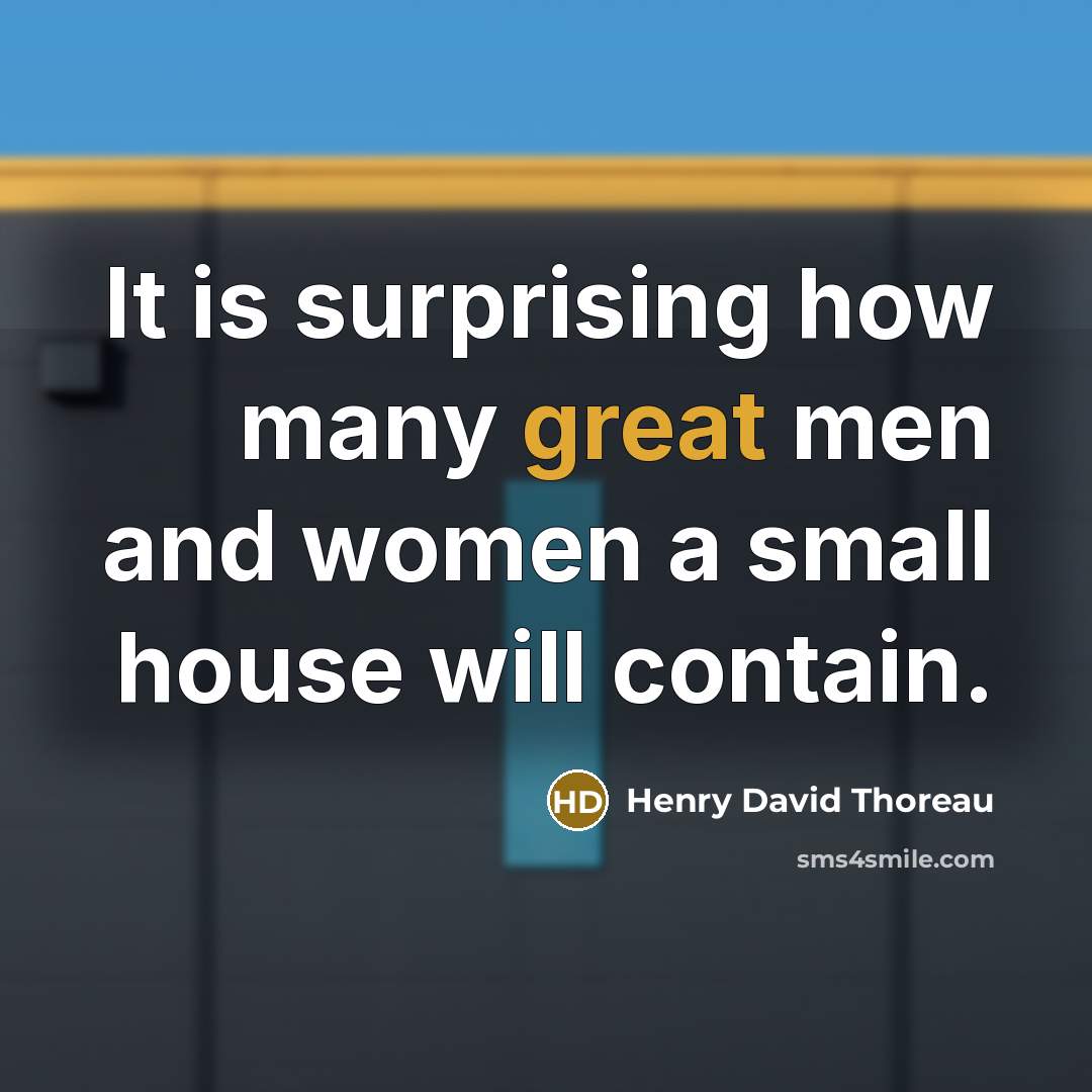 “It is surprising how many great men and women a small house will contain.” quote by Henry David Thoreau