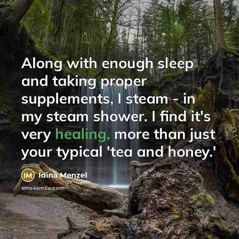 “Along with enough sleep and taking proper supplements, I steam - in my steam shower. I find it's very healing, more than just your typical 'tea and honey.'” quote by Idina Menzel