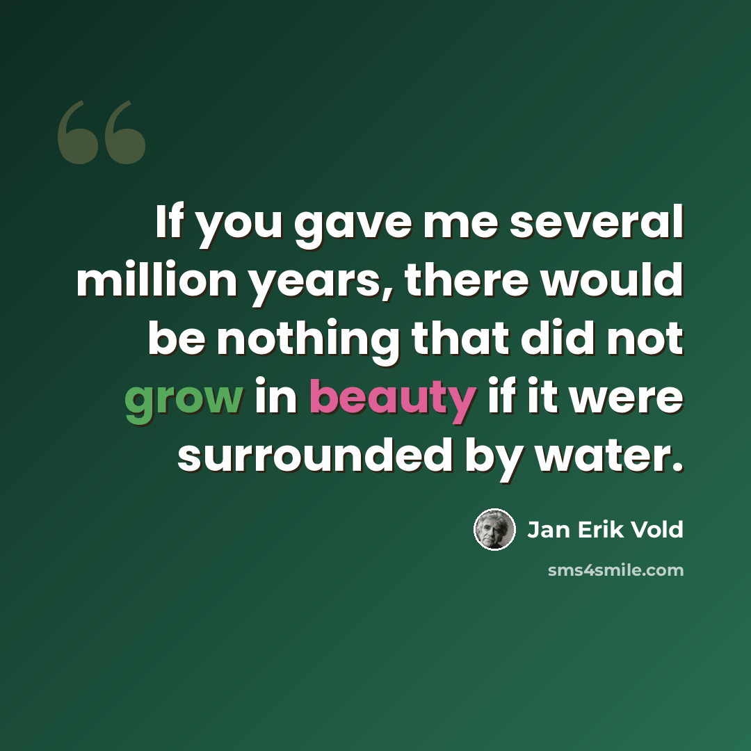 “If you gave me several million years, there would be nothing that did not grow in beauty if it were surrounded by water.” quote by Jan Erik Vold