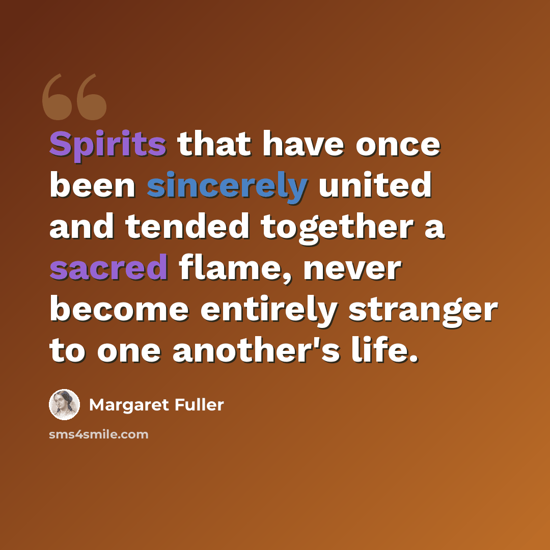 “Spirits that have once been sincerely united and tended together a sacred flame, never become entirely stranger to one another's life.” quote by Margaret Fuller