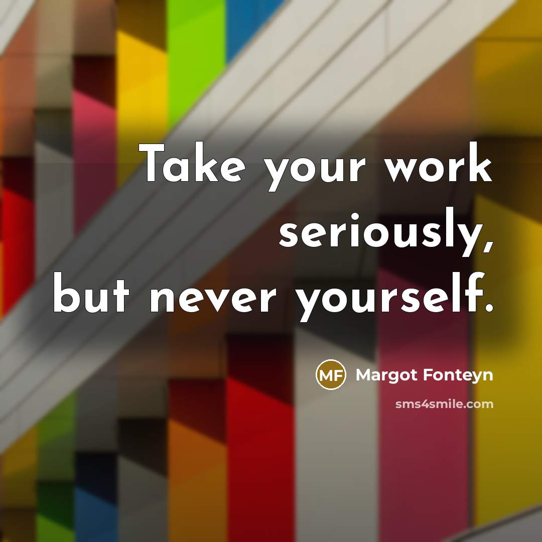 “Take your work seriously, but never yourself.” quote by Margot Fonteyn