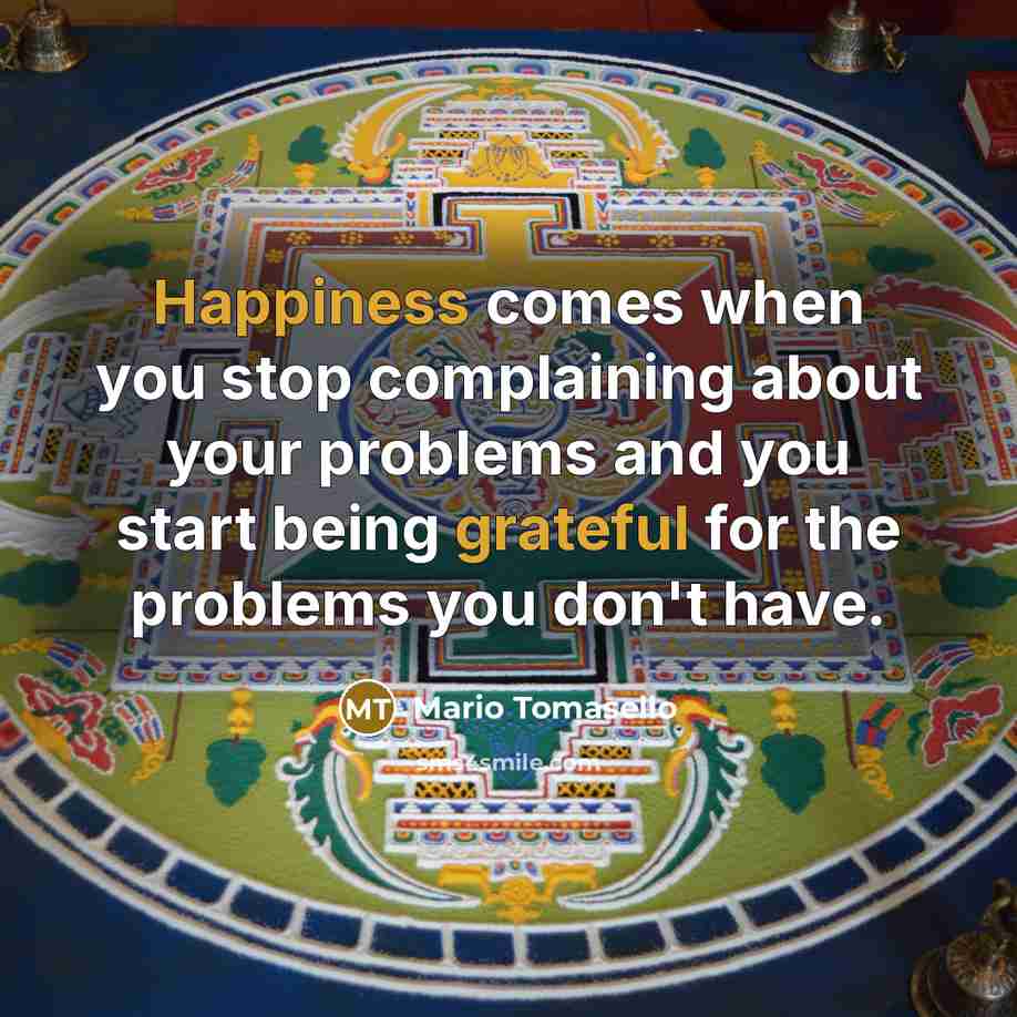 “Happiness comes when you stop complaining about your problems and you start being grateful for the problems you don't have.” quote by Mario Tomasello