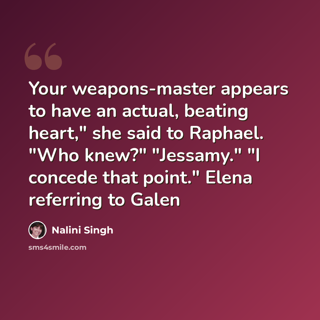 “Your weapons-master appears to have an actual, beating heart," she said to Raphael. "Who knew?" "Jessamy." "I concede that point." Elena referring to Galen” quote by Nalini Singh