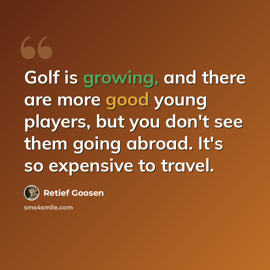 “Golf is growing, and there are more good young players, but you don't see them going abroad. It's so expensive to travel.” quote by Retief Goosen