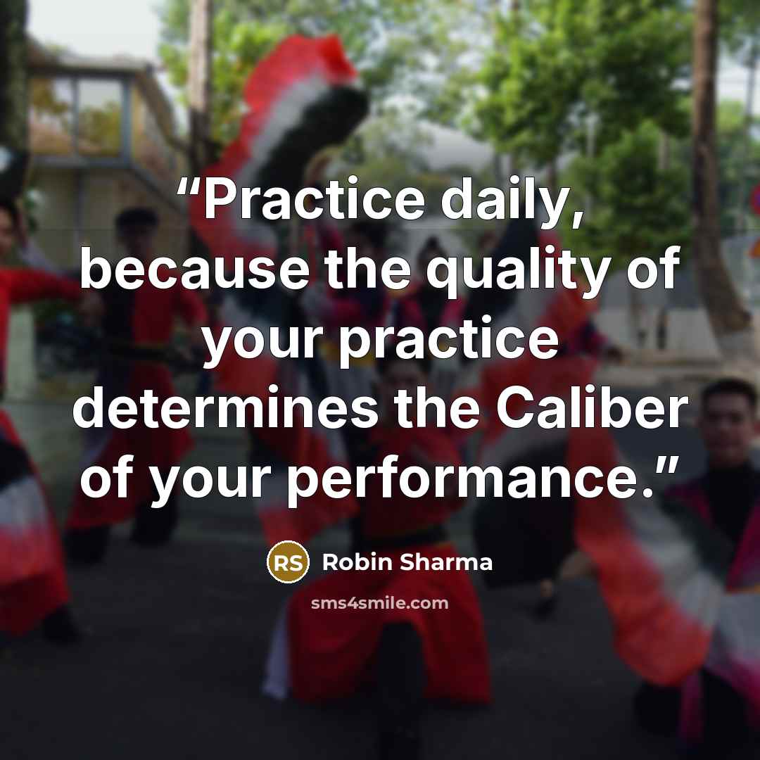 “Practice daily, because the quality of your practice determines the Caliber of your performance.” quote by Robin Sharma