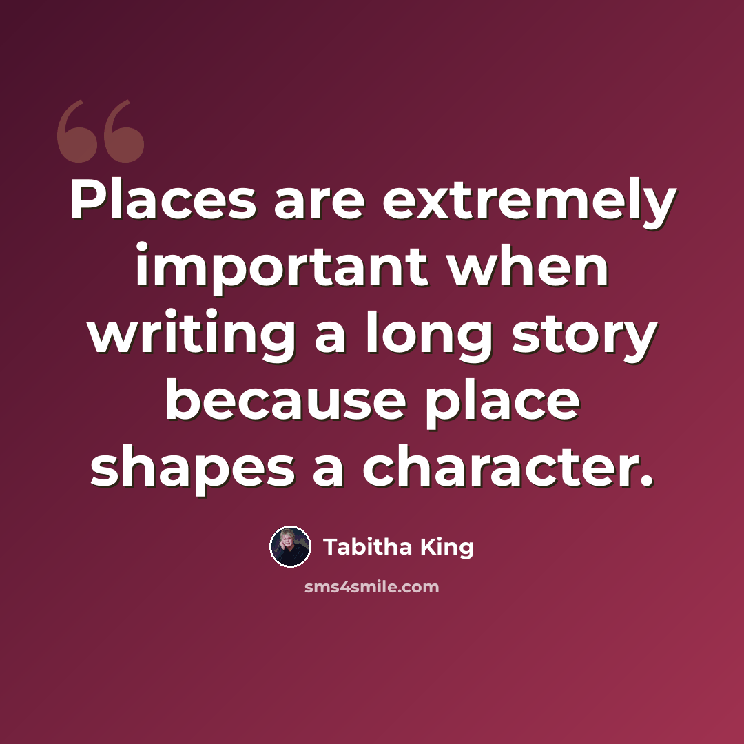 “Places are extremely important when writing a long story because place shapes a character.” quote by Tabitha King