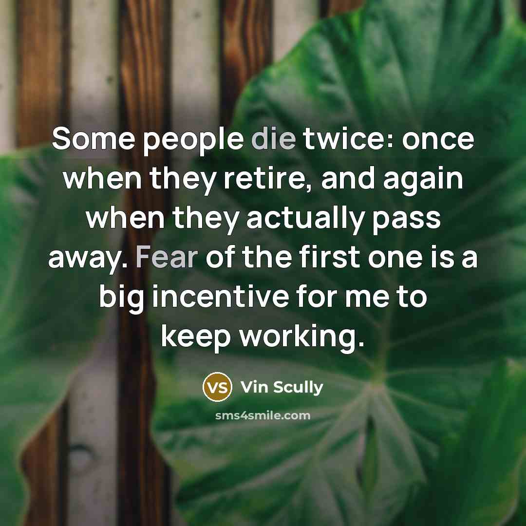 “Some people die twice: once when they retire, and again when they actually pass away. Fear of the first one is a big incentive for me to keep working.” quote by Vin Scully