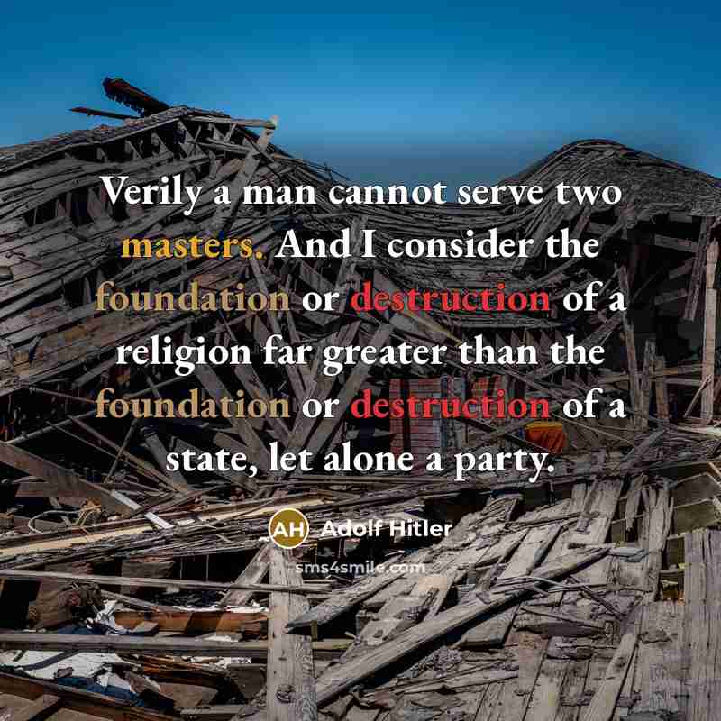 “Verily a man cannot serve two masters. And I consider the foundation or destruction of a religion far greater than the foundation or destruction of a state, let alone a party.” quote by Adolf Hitler