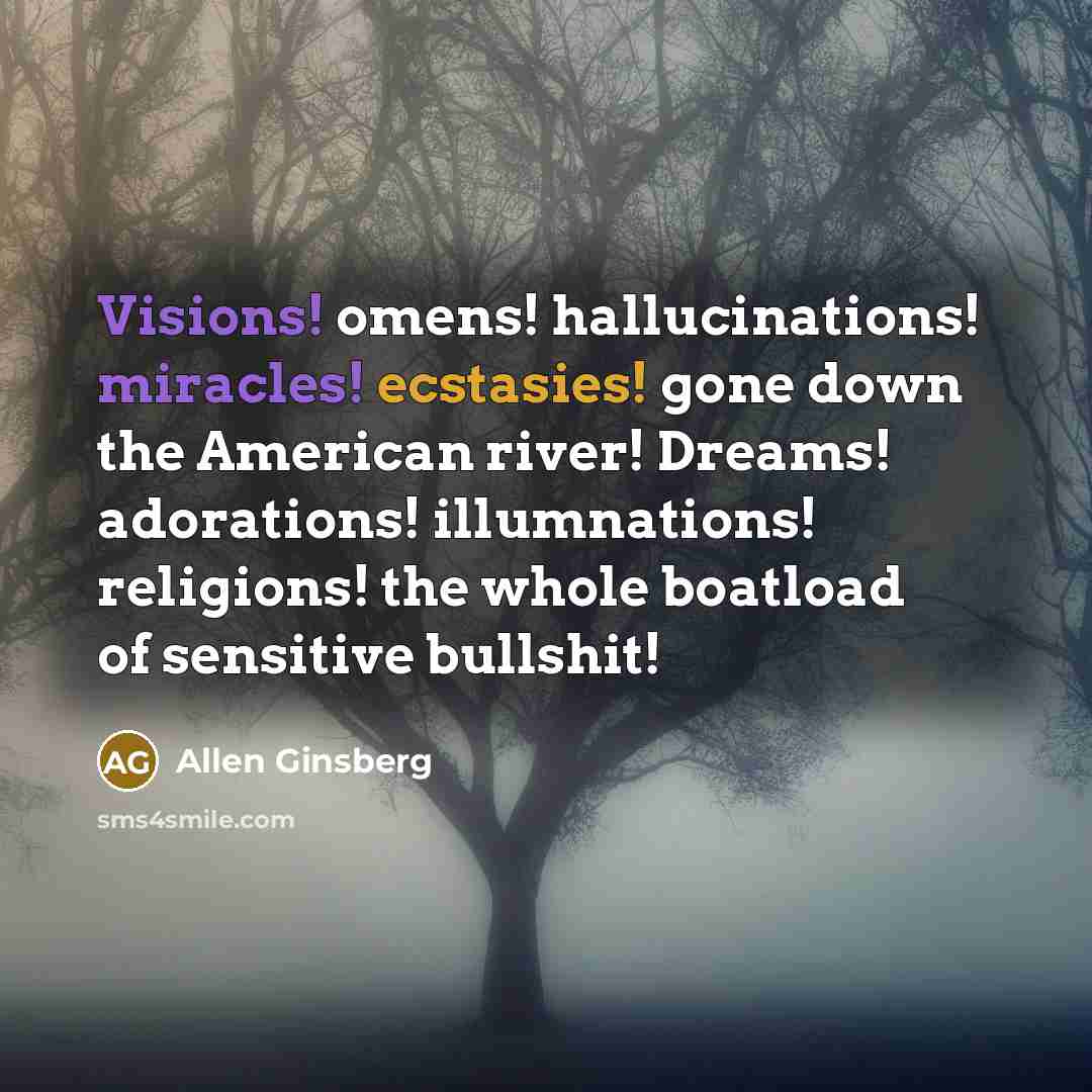 “Visions! omens! hallucinations! miracles! ecstasies! gone down the American river! Dreams! adorations! illumnations! religions! the whole boatload of sensitive bullshit!” quote by Allen Ginsberg