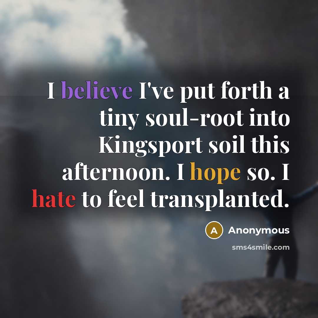 “I believe I've put forth a tiny soul-root into Kingsport soil this afternoon. I hope so. I hate to feel transplanted.” quote by Anonymous