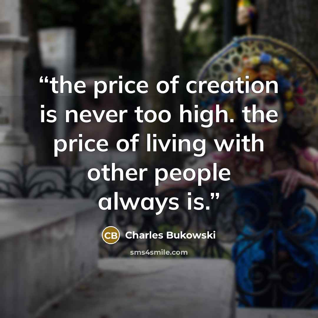 “the price of creation is never too high. the price of living with other people always is.” quote by Charles Bukowski