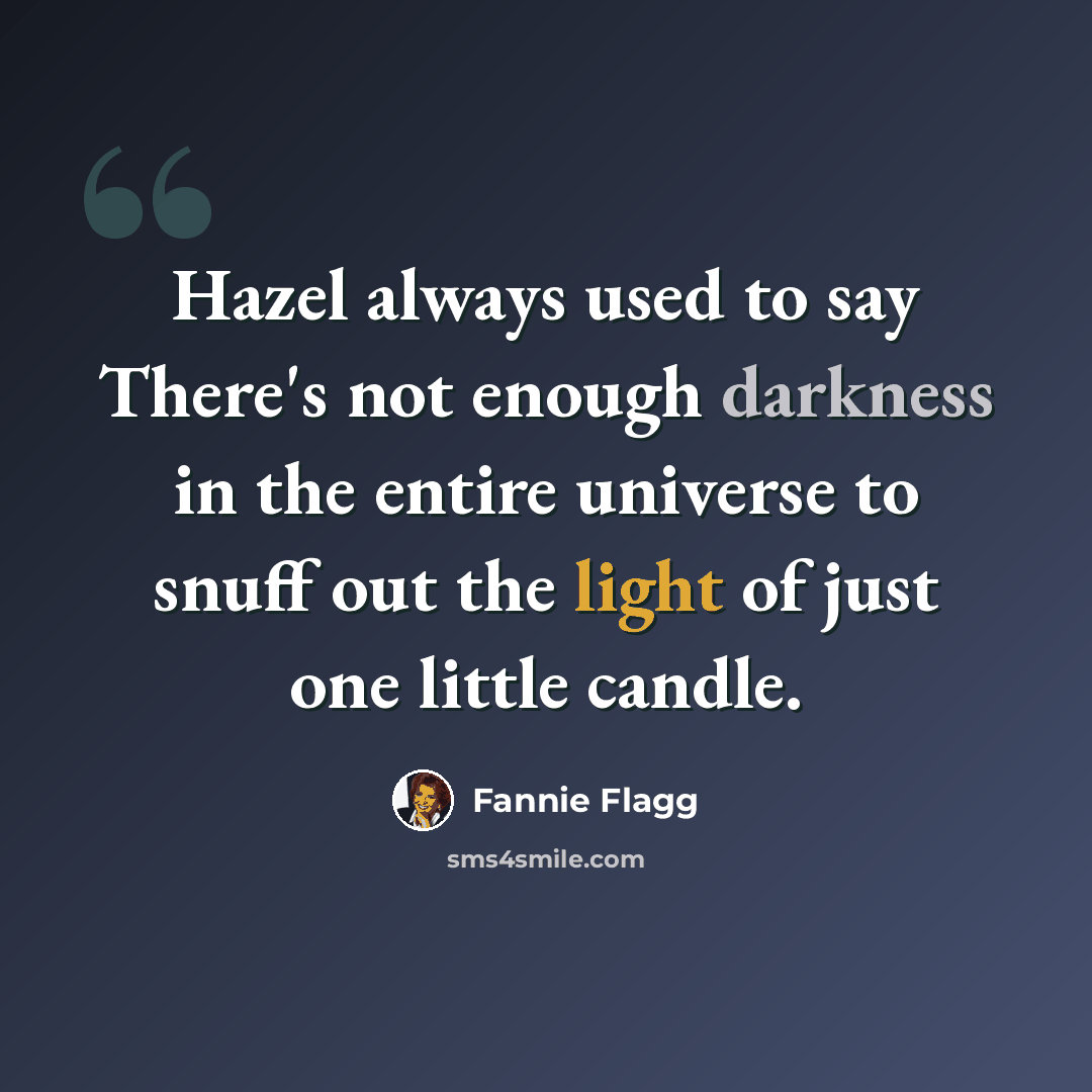 “Hazel always used to say There's not enough darkness in the entire universe to snuff out the light of just one little candle.” quote by Fannie Flagg
